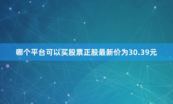哪个平台可以买股票正股最新价为30.39元