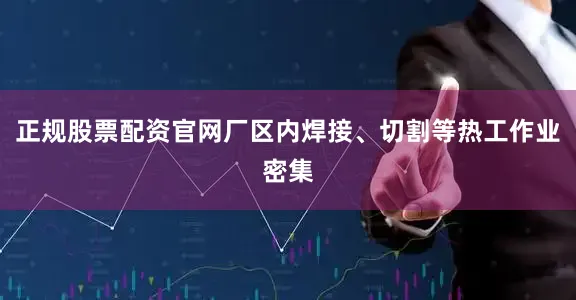 正规股票配资官网厂区内焊接、切割等热工作业密集