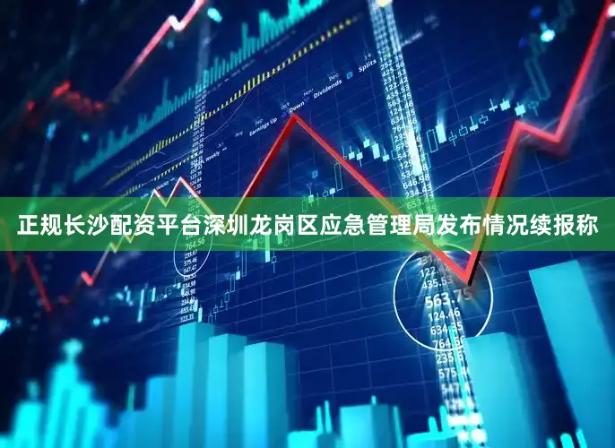 正规长沙配资平台深圳龙岗区应急管理局发布情况续报称