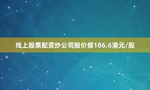 线上股票配资炒公司股价报186.6港元/股