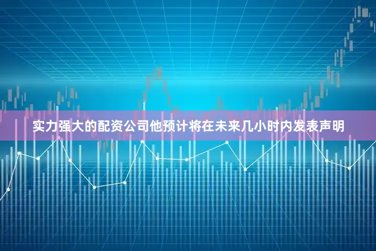 实力强大的配资公司他预计将在未来几小时内发表声明