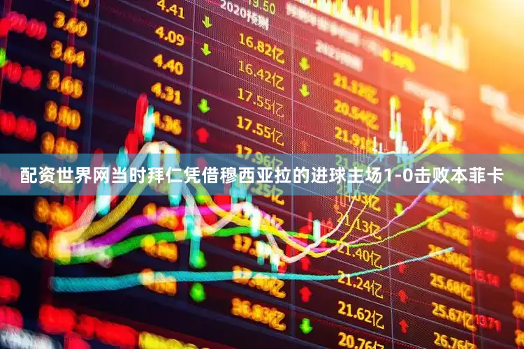 配资世界网当时拜仁凭借穆西亚拉的进球主场1-0击败本菲卡