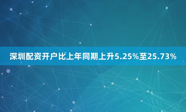 深圳配资开户比上年同期上升5.25%至25.73%
