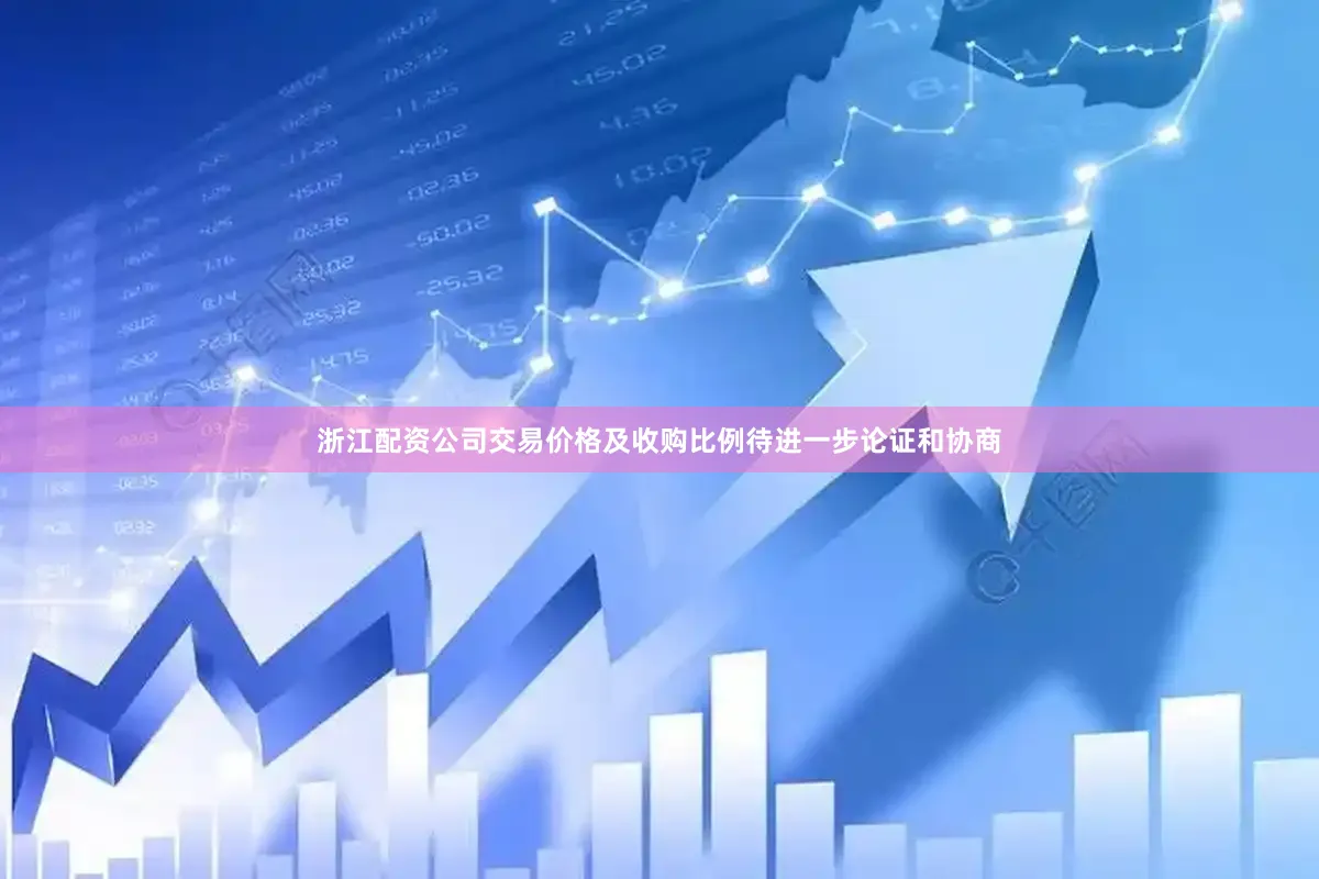 浙江配资公司交易价格及收购比例待进一步论证和协商