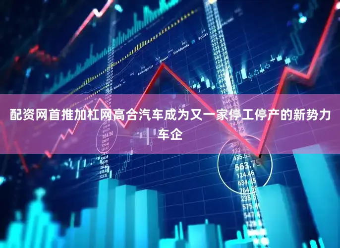 配资网首推加杠网高合汽车成为又一家停工停产的新势力车企
