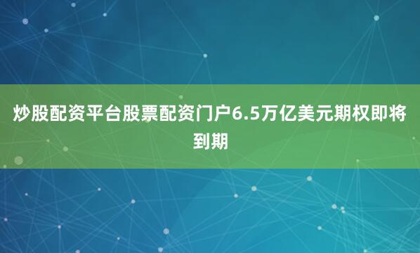 炒股配资平台股票配资门户6.5万亿美元期权即将到期