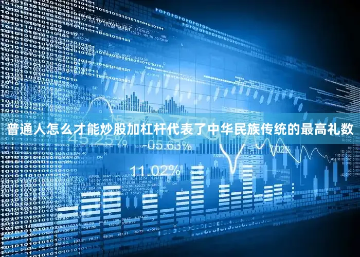 普通人怎么才能炒股加杠杆代表了中华民族传统的最高礼数