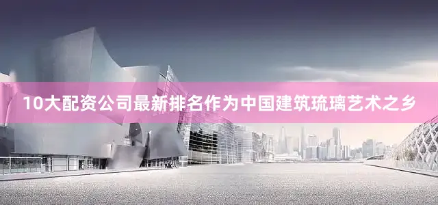 10大配资公司最新排名作为中国建筑琉璃艺术之乡