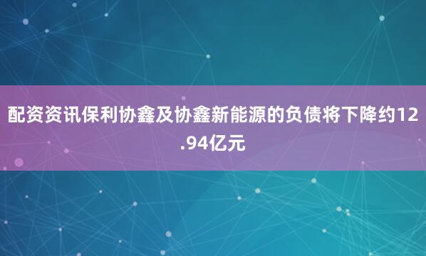 配资资讯保利协鑫及协鑫新能源的负债将下降约12.94亿元