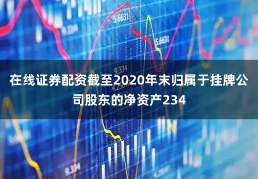 在线证券配资截至2020年末归属于挂牌公司股东的净资产234
