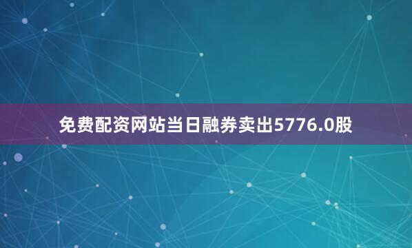 免费配资网站当日融券卖出5776.0股