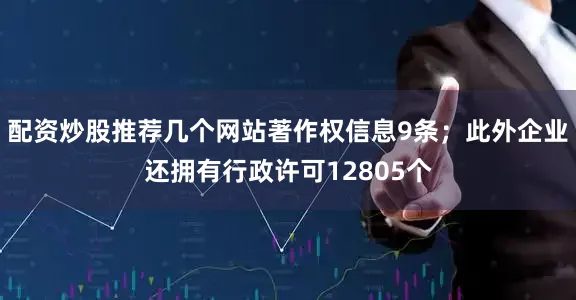 配资炒股推荐几个网站著作权信息9条；此外企业还拥有行政许可12805个