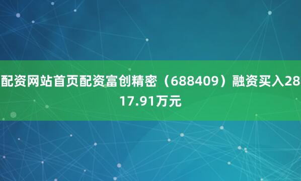 配资网站首页配资富创精密（688409）融资买入2817.91万元