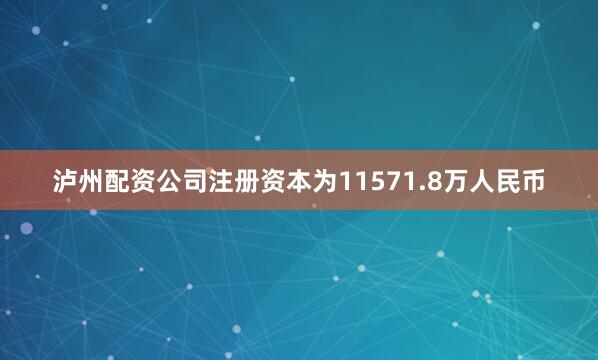 泸州配资公司注册资本为11571.8万人民币